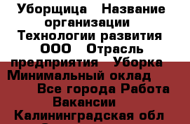 Уборщица › Название организации ­ Технологии развития, ООО › Отрасль предприятия ­ Уборка › Минимальный оклад ­ 26 000 - Все города Работа » Вакансии   . Калининградская обл.,Светлогорск г.